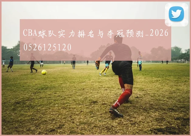CBA球队实力排名与夺冠预测_20260526125120