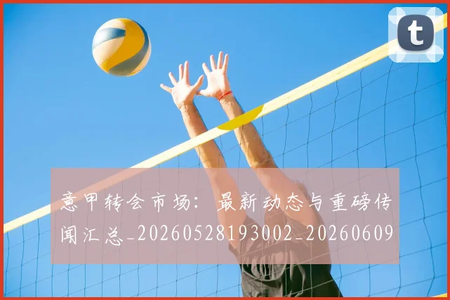 意甲转会市场：最新动态与重磅传闻汇总_20260528193002_20260609195838