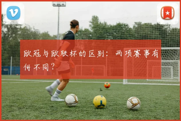 欧冠与欧联杯的区别：两项赛事有何不同？