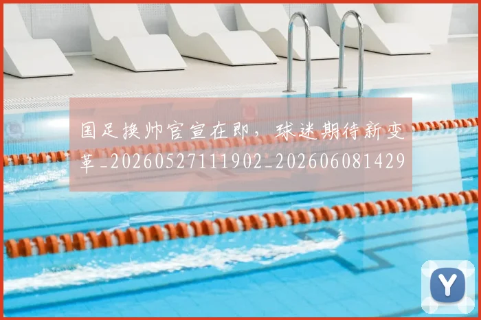 国足换帅官宣在即，球迷期待新变革_20260527111902_20260608142917