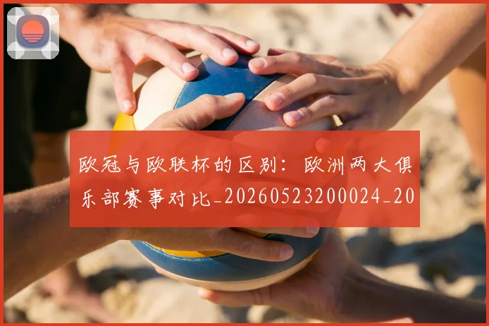 欧冠与欧联杯的区别：欧洲两大俱乐部赛事对比_20260523200024_20260609224105