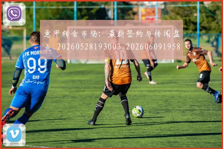 意甲转会市场：最新签约与传闻盘点_20260528193003_20260609195852