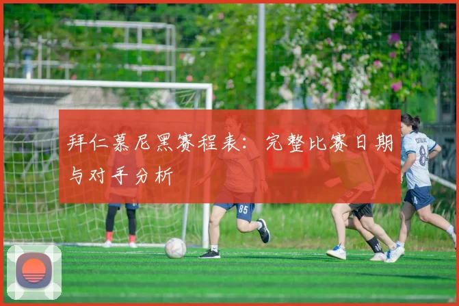 拜仁慕尼黑赛程表:完整比赛日期与对手分析