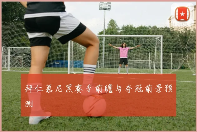 拜仁慕尼黑赛季前瞻与夺冠前景预测