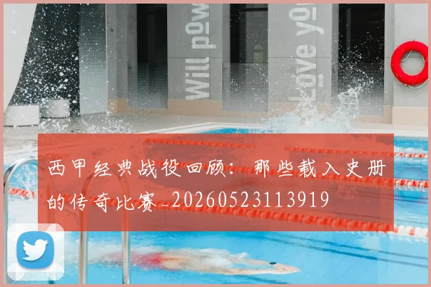 西甲经典战役回顾:那些载入史册的传奇比赛_20260523113919