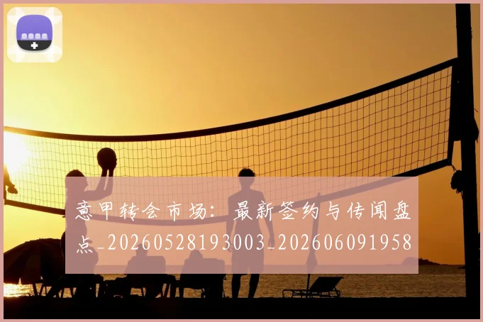 意甲转会市场：最新签约与传闻盘点_20260528193003_20260609195852