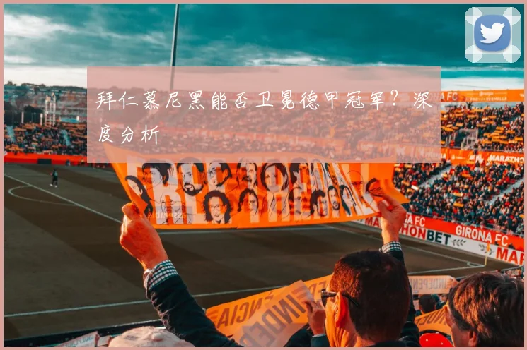 拜仁慕尼黑能否卫冕德甲冠军？深度分析
