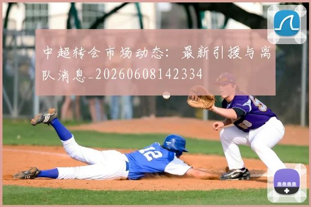 中超转会市场动态：最新引援与离队消息_20260608142334