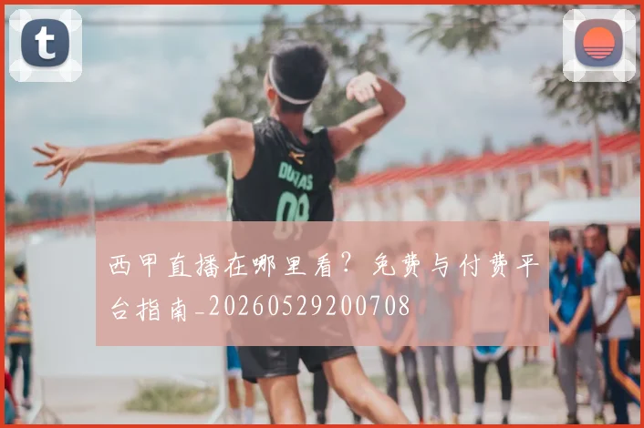 西甲直播在哪里看？免费与付费平台指南_20260529200708