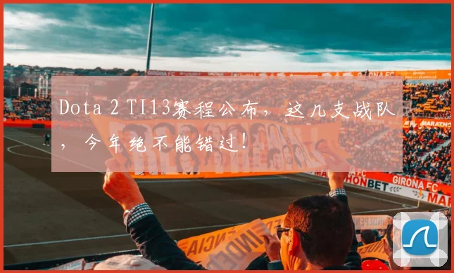 Dota 2 TI13赛程公布，这几支战队，今年绝不能错过！
