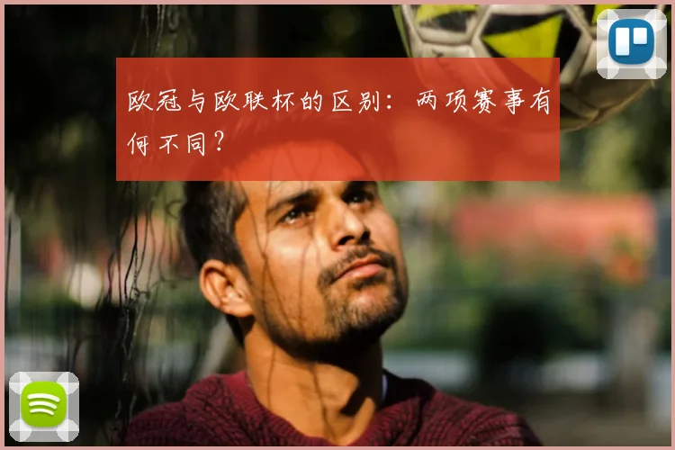 欧冠与欧联杯的区别：两项赛事有何不同？