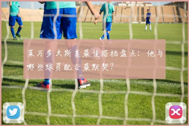 莱万多夫斯基最佳搭档盘点：他与哪些球员配合最默契？