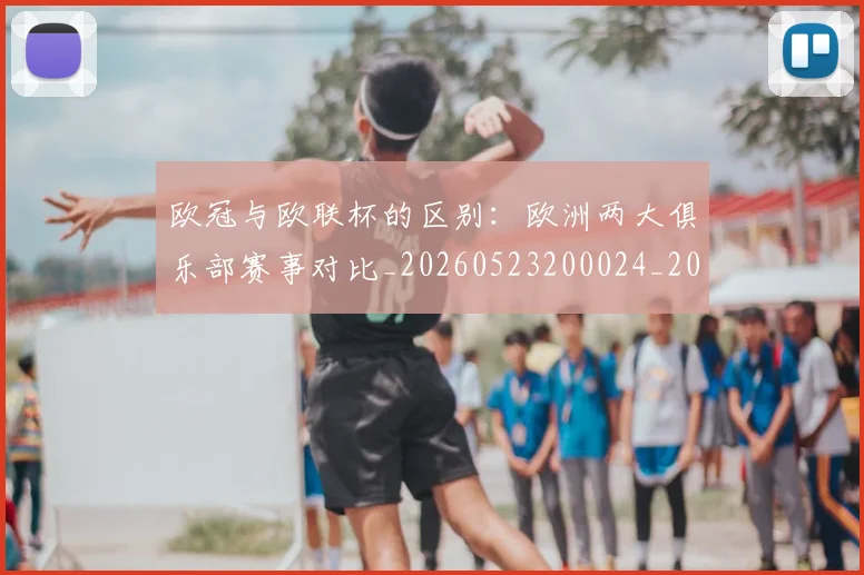 欧冠与欧联杯的区别：欧洲两大俱乐部赛事对比_20260523200024_20260609224105